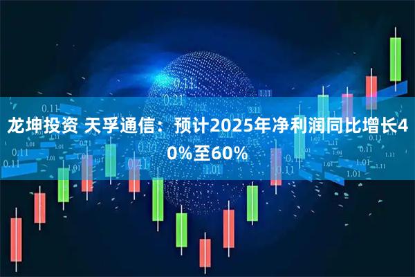 龙坤投资 天孚通信：预计2025年净利润同比增长40%至60%