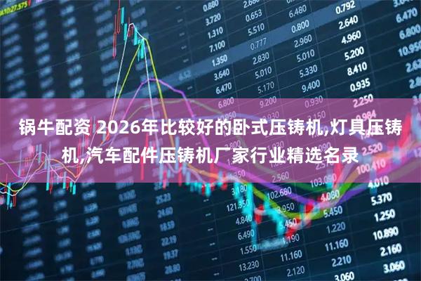 锅牛配资 2026年比较好的卧式压铸机,灯具压铸机,汽车配件压铸机厂家行业精选名录