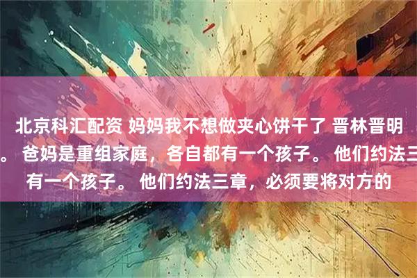 北京科汇配资 妈妈我不想做夹心饼干了 晋林晋明 我是家里的夹心饼干。 爸妈是重组家庭，各自都有一个孩子。 他们约法三章，必须要将对方的