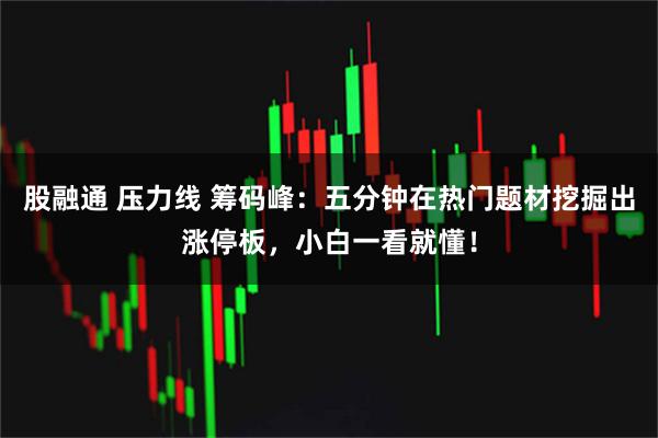 股融通 压力线 筹码峰:五分钟在热门题材挖掘出涨停板,小白一看就懂!