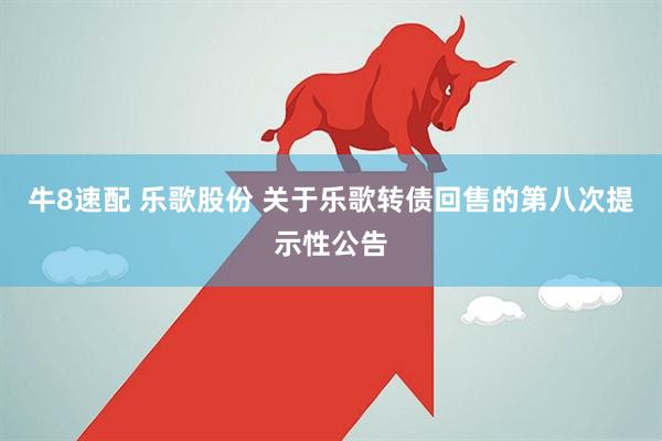 牛8速配 乐歌股份 关于乐歌转债回售的第八次提示性公告