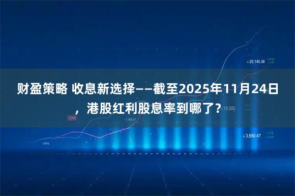 财盈策略 收息新选择——截至2025年11月24日，港股红利股息率到哪了？