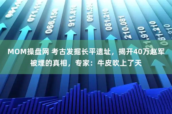 MOM操盘网 考古发掘长平遗址,揭开40万赵军被埋的真相,专家:牛皮吹上了天