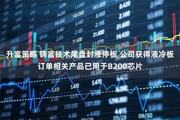 升富策略 锦富技术尾盘封涨停板 公司获得液冷板订单相关产品已用于B200芯片