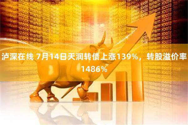 泸深在线 7月14日天润转债上涨139%，转股溢价率1486%