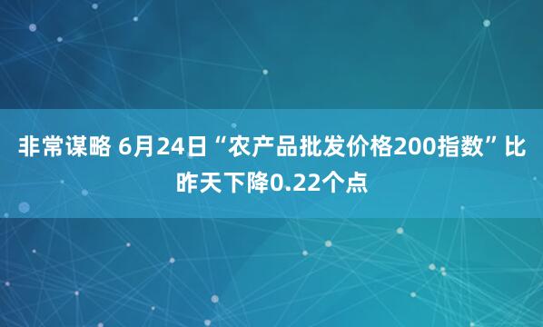 非常谋略 6月24日“农产品批发价格200指数”比昨天下降0.22个点