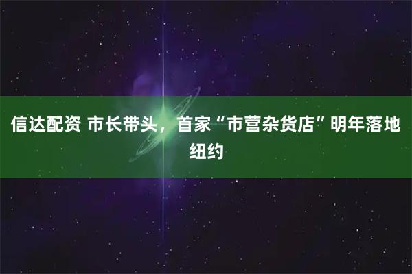 信达配资 市长带头，首家“市营杂货店”明年落地纽约