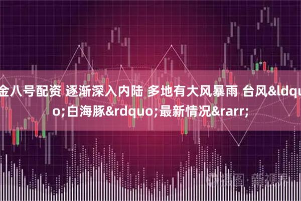 金八号配资 逐渐深入内陆 多地有大风暴雨 台风&ldquo;白海豚&rdquo;最新情况&rarr;