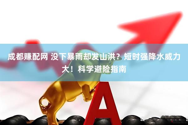 成都赚配网 没下暴雨却发山洪?短时强降水威力大!科学避险指南