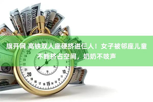 旗开网 高铁双人座硬挤进仨人!女子被邻座儿童不断挤占空间,奶奶不吱声