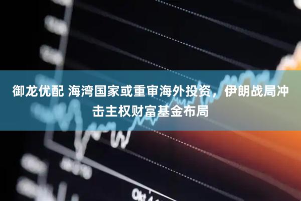 御龙优配 海湾国家或重审海外投资，伊朗战局冲击主权财富基金布局